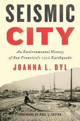 Seismic City: An Environmental History of San Francisco's 1906 Earthquake by Dyl, Joanna L.
