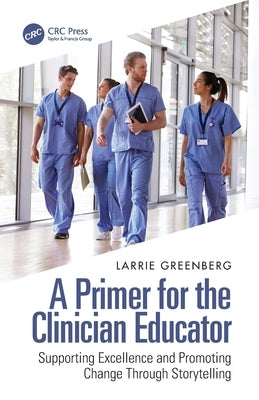 A Primer for the Clinician Educator: Supporting Excellence and Promoting Change Through Storytelling by Greenberg, Larrie