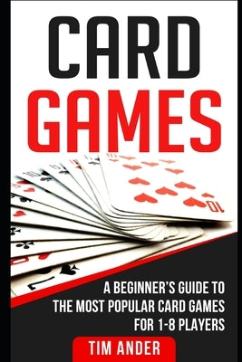 Card Games: A Beginner's Guide to The Most Popular Card Games for 1-8 Players by Ander, Tim