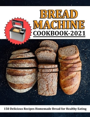 Bread Machine Cookbook 2021: 150 Delicious Recipes Homemade Bread for Healthy Eating by Reilly, Jennifer