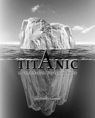 Titanic: A Centenarian Voyage in Verse by Thompson, John David