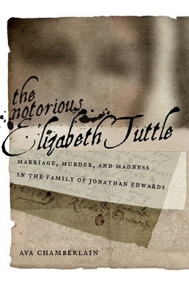 The Notorious Elizabeth Tuttle: Marriage, Murder, and Madness in the Family of Jonathan Edwards by Chamberlain, Ava