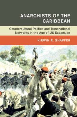 Anarchists of the Caribbean: Countercultural Politics and Transnational Networks in the Age of Us Expansion by Shaffer, Kirwin R.