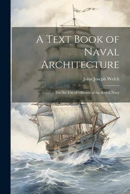 A Text Book of Naval Architecture: For the Use of Officers of the Royal Navy by Welch, John Joseph
