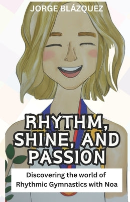 Rhythm, Shine, and Passion: Discovering the world of Rhythmic Gymnastics with Noa by Blázquez, Jorge
