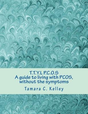 T.T.Y.L P.C.O.S; A guide to living with PCOS, without the symptoms by Kelley, Tamara C.