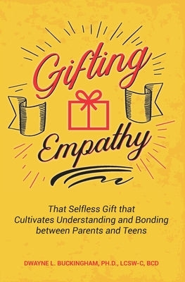 Gifting Empathy: That Selfless Gift that Cultivates Understanding and Bonding between Parents and Teens by Buckingham, Dwayne L.