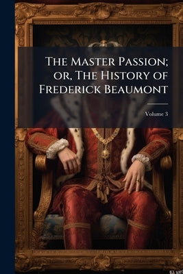 The Master Passion; or, The History of Frederick Beaumont; Volume 3 by Anonymous