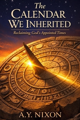 The Calendar We Inherited: Reclaiming God's Appointed Times by Nixon, A. Y.