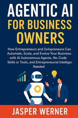 Agentic AI for Business Owners: How Entrepreneurs and Solopreneurs Can Automate, Scale, & Evolve Your Business with AI Autonomous Agents, No-Code Skil by Werner, Jasper