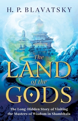 The Land of the Gods: The Long-Hidden Story of Visiting the Masters of Wisdom in Shambhala by Blavatsky, H. P.