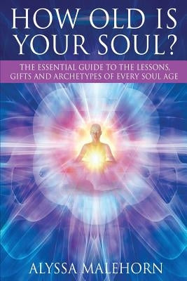 How Old Is Your Soul?: The Essential Guide To The Lessons, Gifts and Archetypes of Every Soul Age by Malehorn, Alyssa