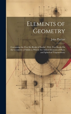Elements of Geometry: Containing the First Six Books of Euclid; With Two Books On the Geometry of Solids to Which Are Added Elements of Plan by Playfair, John