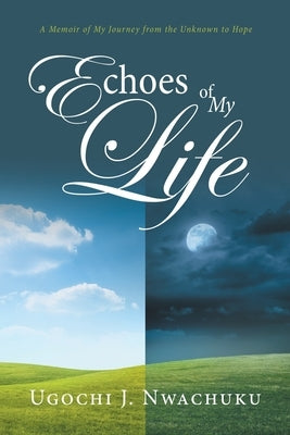 Echoes of My Life: A Memoir of My Journey from the Unknown to Hope by Nwachuku, Ugochi J.