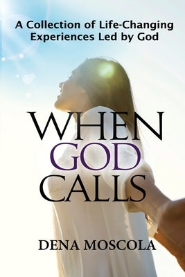 When God Calls: A Collection of Life-Changing Experiences Led by God by Moscola, Dena