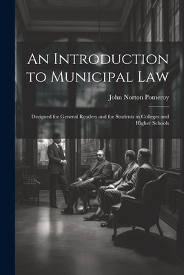 An Introduction to Municipal Law: Designed for General Readers and for Students in Colleges and Higher Schools by Pomeroy, John Norton