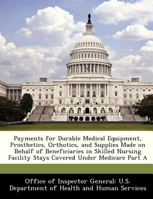 Payments for Durable Medical Equipment, Prosthetics, Orthotics, and Supplies Made on Behalf of Beneficiaries in Skilled Nursing Facility Stays Covered by Office of Inspector General U. S. Depart