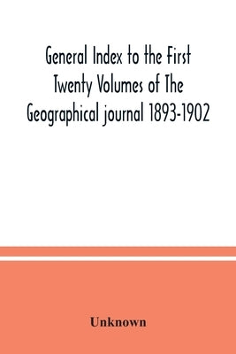 General Index to the First Twenty Volumes of The Geographical journal 1893-1902 by Unknown