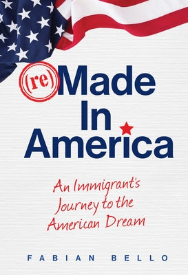 Remade in America: An Immigrant's Journey to the American Dream by Bello, Fabian