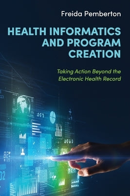 Health Informatics and Program Creation: Taking Action Beyond the Electronic Health Record by Pemberton, Freida