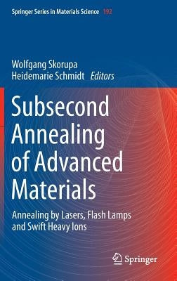 Subsecond Annealing of Advanced Materials: Annealing by Lasers, Flash Lamps and Swift Heavy Ions by Skorupa, Wolfgang