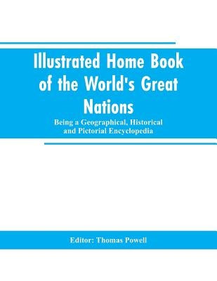 Illustrated Home Book of the World's Great Nations: Being a Geographical, Historical and Pictorial Encyclopedia by Editor Powell, Thomas