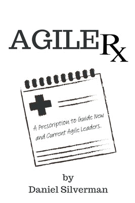 Agile Rx: A Prescription to Guide Agile Leaders by Silverman, Daniel