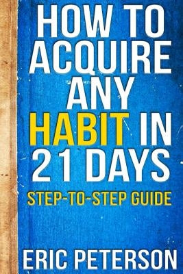 How To Acquire Any Habit In 21 Days: Step-to-Step Guide by Peterson, Eric