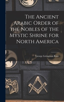The Ancient Arabic Order of the Nobles of the Mystic Shrine for North America by Root, George Livingston 1860- Comp