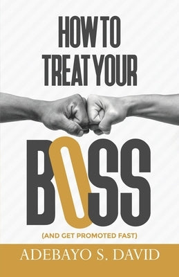 How to Treat your Boss: And Get Promoted Fast by David, Adebayo S.