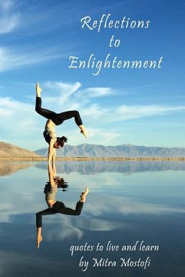 Reflections to Enlightenment: quotes to live and learn by Mostofi, Mitra