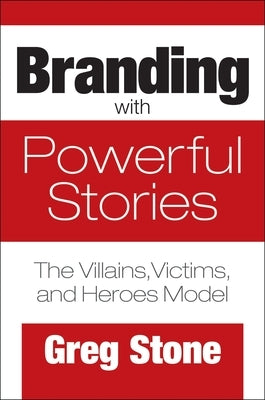 Branding with Powerful Stories: The Villains, Victims, and Heroes Model by Stone, Greg