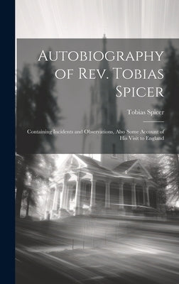 Autobiography of Rev. Tobias Spicer; Containing Incidents and Observations, Also Some Account of his Visit to England by Spicer, Tobias