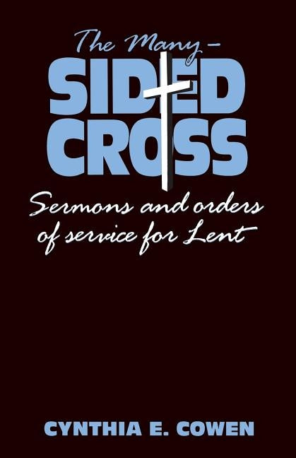 The Many-Sided Cross: Sermons and Orders of Service for Lent by Cowen, Cynthia E.