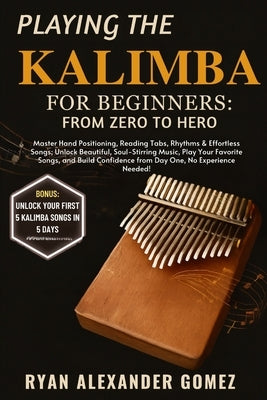 Playing the Kalimba for Beginners: FROM ZERO TO HERO: Master Hand Positioning, Reading Tabs, Rhythms & Effortless Songs; Unlock Beautiful, Soul-Stirri by Gomez, Ryan Alexander