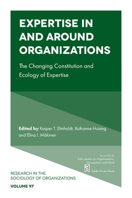 Expertise in and Around Organizations: The Changing Constitution and Ecology of Expertise by Elmholdt, Kasper T.