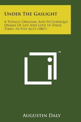 Under the Gaslight: A Totally Original and Picturesque Drama of Life and Love in These Times, in Five Acts (1867) by Daly, Augustin