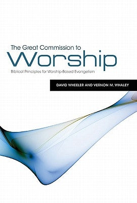 The Great Commission to Worship: Biblical Principles for Worship-Based Evangelism by Wheeler, David