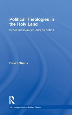 Political Theologies in the Holy Land: Israeli Messianism and Its Critics by Ohana, David