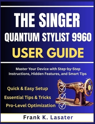 The Singer Quantum Stylist 9960 User Guide: Master Every Feature, Stitch, and Function with Step-by-Step Instructions, Expert Tips, and Creative Techn by Lasater, Frank K.