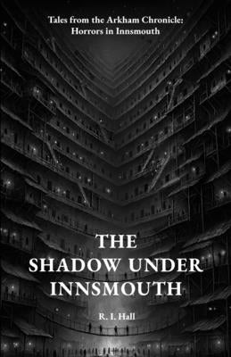 The Shadow Under Innsmouth: Tales from the Arkham Chronicle: Horrors in Innsmouth by Hall, R. I.