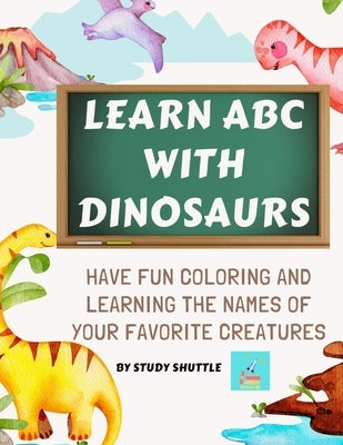 Learn ABC with Dinosaurs: Have fun coloring and learning letters with your favorite creatures by Shuttle, Study