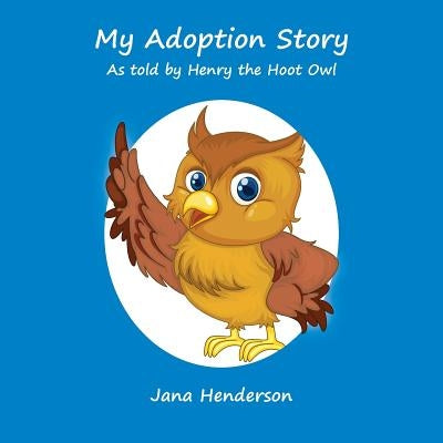 My Adoption Story: As Told by Henry the Hoot Owl by Henderson, Jana