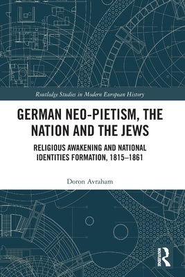 German Neo-Pietism, the Nation and the Jews: Religious Awakening and National Identities Formation, 1815-1861 by Avraham, Doron