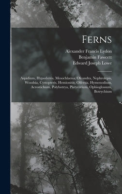 Ferns: Aspidium, Hypoderris, Mesochlaena, Oleandra, Nephrolepis, Woodsia, Cystopteris, Hemionitis, Olfersia, Hymenodium, Acro by Lowe, Edward Joseph