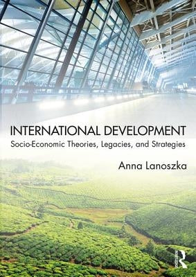 International Development: Socio-Economic Theories, Legacies, and Strategies by Lanoszka, Anna