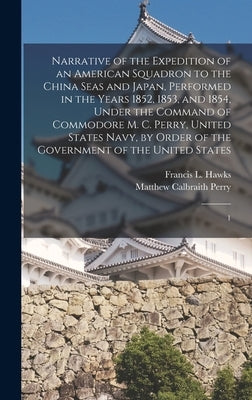 Narrative of the Expedition of an American Squadron to the China Seas and Japan, Performed in the Years 1852, 1853, and 1854, Under the Command of Com by Perry, Matthew Calbraith