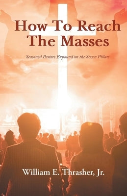 How to Reach the Masses: Seasoned Pastors Expound on the Seven Pillars by Thrasher, William E.