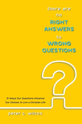 There Are No Right Answers to Wrong Questions: 15 Ways Our Questions Influence Our Choices to Live a Christian Life by Wilcox, Peter C.