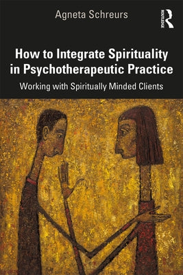 How to Integrate Spirituality in Psychotherapeutic Practice: Working with Spiritually-Minded Clients by Schreurs, Agneta